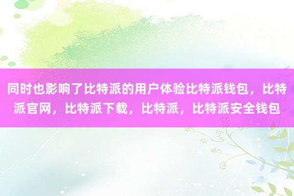 同时也影响了比特派的用户体验比特派钱包，比特派官网，比特派下载，比特派，比特派安全钱包