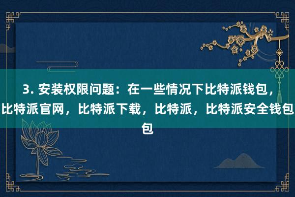 3. 安装权限问题：在一些情况下比特派钱包，比特派官网，比特派下载，比特派，比特派安全钱包