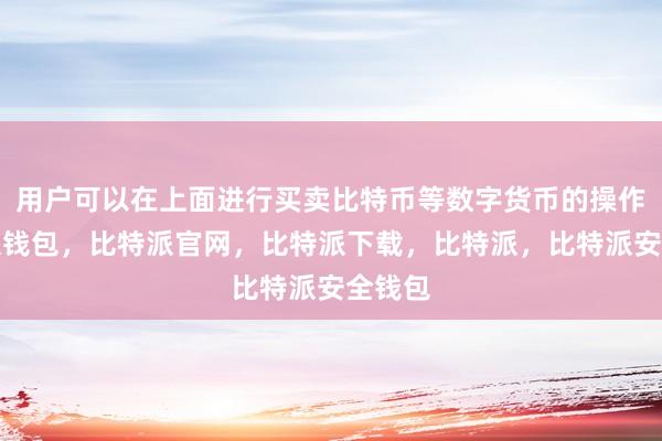 用户可以在上面进行买卖比特币等数字货币的操作比特派钱包，比特派官网，比特派下载，比特派，比特派安全钱包