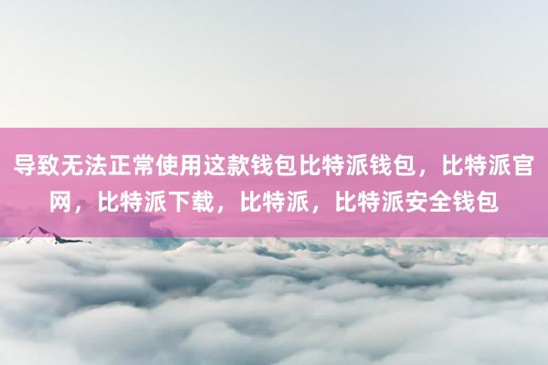 导致无法正常使用这款钱包比特派钱包，比特派官网，比特派下载，比特派，比特派安全钱包