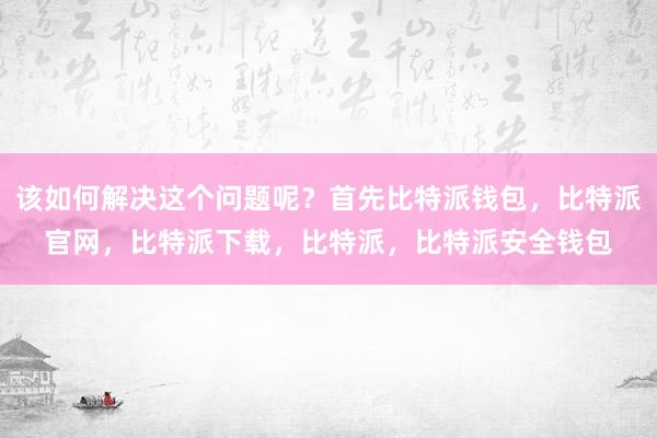 该如何解决这个问题呢？首先比特派钱包，比特派官网，比特派下载，比特派，比特派安全钱包