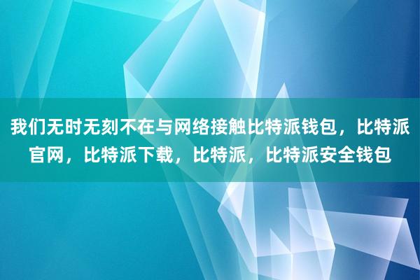 我们无时无刻不在与网络接触比特派钱包，比特派官网，比特派下载，比特派，比特派安全钱包