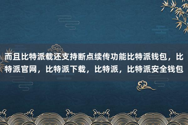 而且比特派载还支持断点续传功能比特派钱包，比特派官网，比特派下载，比特派，比特派安全钱包