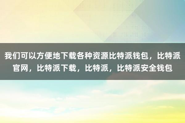 我们可以方便地下载各种资源比特派钱包，比特派官网，比特派下载，比特派，比特派安全钱包