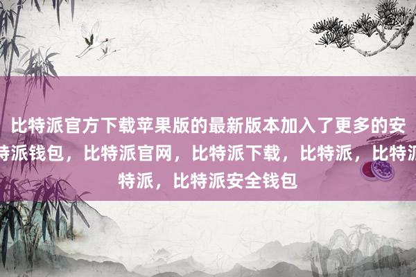 比特派官方下载苹果版的最新版本加入了更多的安全功能比特派钱包，比特派官网，比特派下载，比特派，比特派安全钱包