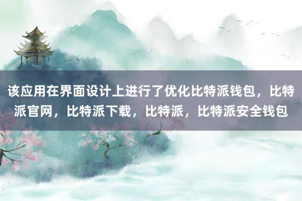 该应用在界面设计上进行了优化比特派钱包，比特派官网，比特派下载，比特派，比特派安全钱包