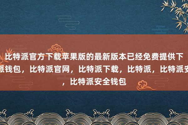 比特派官方下载苹果版的最新版本已经免费提供下载比特派钱包，比特派官网，比特派下载，比特派，比特派安全钱包