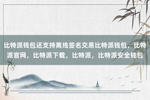 比特派钱包还支持离线签名交易比特派钱包，比特派官网，比特派下载，比特派，比特派安全钱包