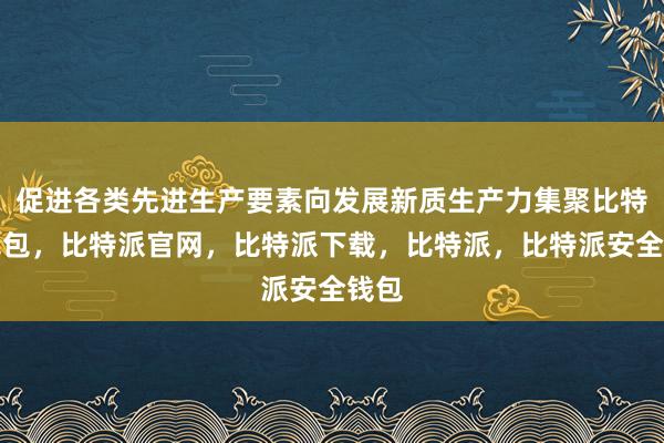 促进各类先进生产要素向发展新质生产力集聚比特派钱包，比特派官网，比特派下载，比特派，比特派安全钱包