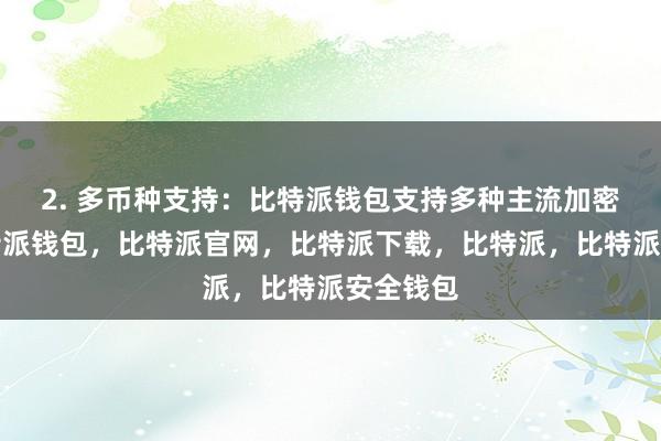 2. 多币种支持：比特派钱包支持多种主流加密货币比特派钱包，比特派官网，比特派下载，比特派，比特派安全钱包