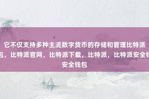 它不仅支持多种主流数字货币的存储和管理比特派钱包，比特派官网，比特派下载，比特派，比特派安全钱包