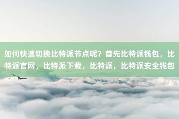 如何快速切换比特派节点呢？首先比特派钱包，比特派官网，比特派下载，比特派，比特派安全钱包