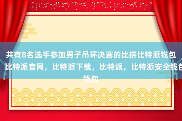 共有8名选手参加男子吊环决赛的比拼比特派钱包，比特派官网，比特派下载，比特派，比特派安全钱包