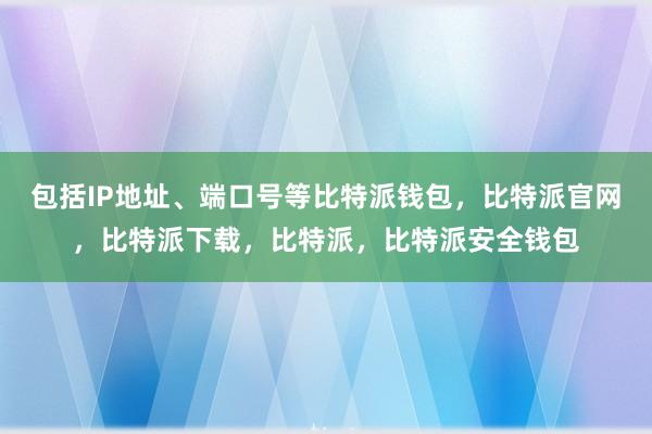 包括IP地址、端口号等比特派钱包，比特派官网，比特派下载，比特派，比特派安全钱包