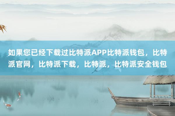 如果您已经下载过比特派APP比特派钱包，比特派官网，比特派下载，比特派，比特派安全钱包