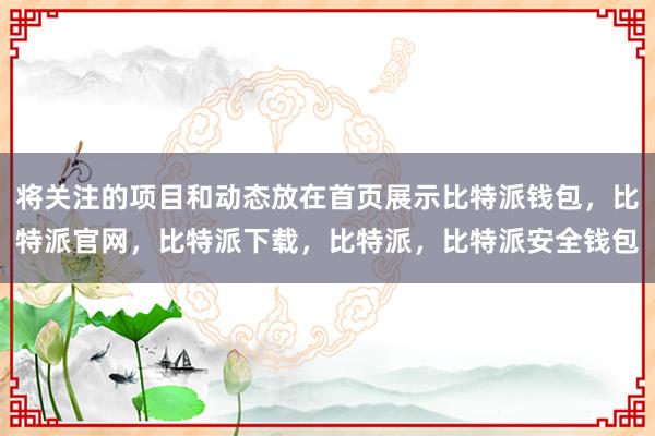 将关注的项目和动态放在首页展示比特派钱包，比特派官网，比特派下载，比特派，比特派安全钱包