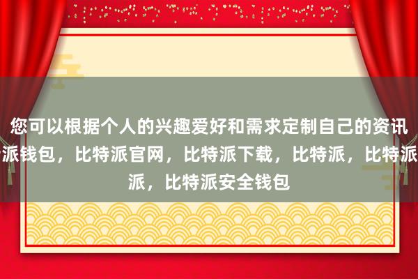 您可以根据个人的兴趣爱好和需求定制自己的资讯订阅比特派钱包，比特派官网，比特派下载，比特派，比特派安全钱包