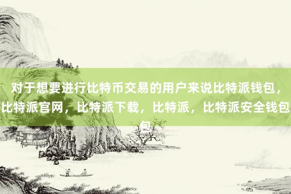 对于想要进行比特币交易的用户来说比特派钱包，比特派官网，比特派下载，比特派，比特派安全钱包