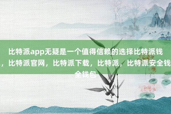 比特派app无疑是一个值得信赖的选择比特派钱包，比特派官网，比特派下载，比特派，比特派安全钱包