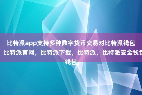 比特派app支持多种数字货币交易对比特派钱包，比特派官网，比特派下载，比特派，比特派安全钱包