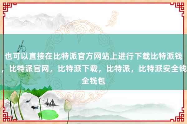 也可以直接在比特派官方网站上进行下载比特派钱包，比特派官网，比特派下载，比特派，比特派安全钱包