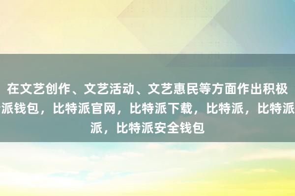 在文艺创作、文艺活动、文艺惠民等方面作出积极贡献比特派钱包，比特派官网，比特派下载，比特派，比特派安全钱包