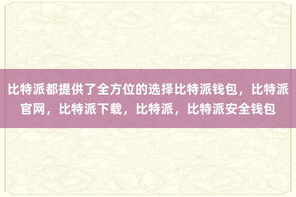 比特派都提供了全方位的选择比特派钱包，比特派官网，比特派下载，比特派，比特派安全钱包