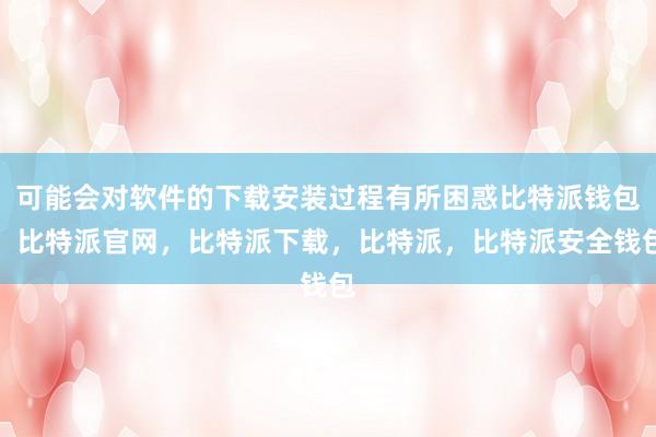 可能会对软件的下载安装过程有所困惑比特派钱包，比特派官网，比特派下载，比特派，比特派安全钱包