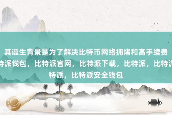 其诞生背景是为了解决比特币网络拥堵和高手续费的问题比特派钱包，比特派官网，比特派下载，比特派，比特派安全钱包