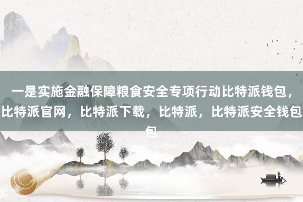 一是实施金融保障粮食安全专项行动比特派钱包，比特派官网，比特派下载，比特派，比特派安全钱包