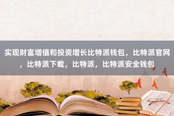 实现财富增值和投资增长比特派钱包，比特派官网，比特派下载，比特派，比特派安全钱包