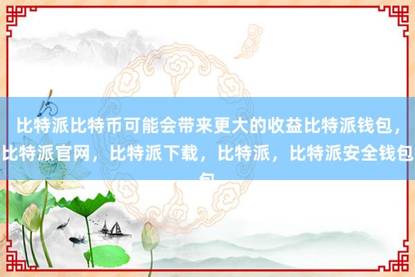 比特派比特币可能会带来更大的收益比特派钱包，比特派官网，比特派下载，比特派，比特派安全钱包