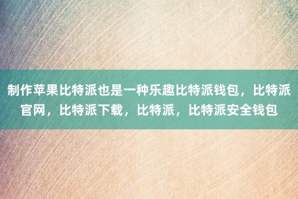 制作苹果比特派也是一种乐趣比特派钱包，比特派官网，比特派下载，比特派，比特派安全钱包