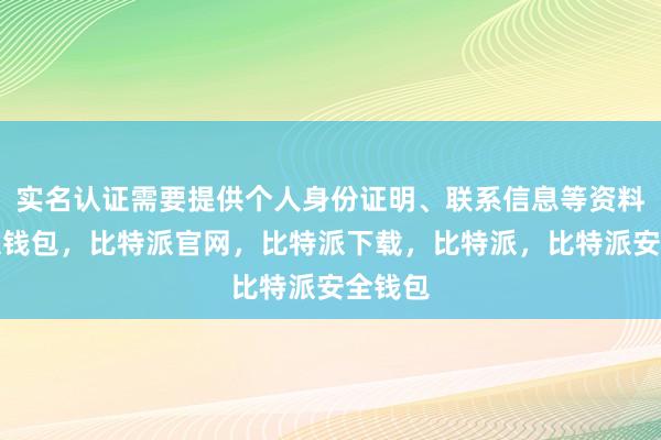 实名认证需要提供个人身份证明、联系信息等资料比特派钱包，比特派官网，比特派下载，比特派，比特派安全钱包