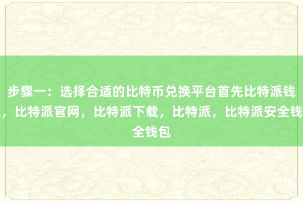 步骤一：选择合适的比特币兑换平台首先比特派钱包，比特派官网，比特派下载，比特派，比特派安全钱包