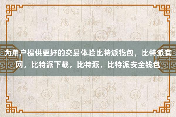 为用户提供更好的交易体验比特派钱包，比特派官网，比特派下载，比特派，比特派安全钱包