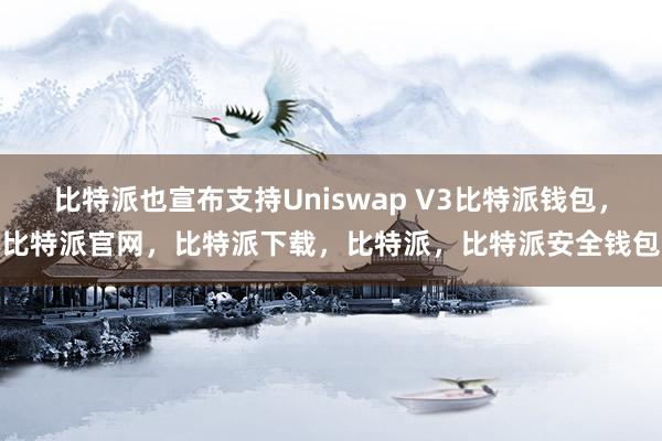 比特派也宣布支持Uniswap V3比特派钱包，比特派官网，比特派下载，比特派，比特派安全钱包