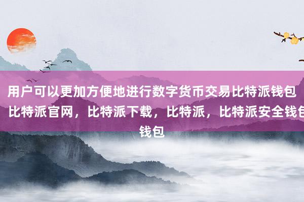 用户可以更加方便地进行数字货币交易比特派钱包，比特派官网，比特派下载，比特派，比特派安全钱包