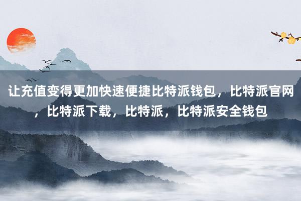 让充值变得更加快速便捷比特派钱包，比特派官网，比特派下载，比特派，比特派安全钱包