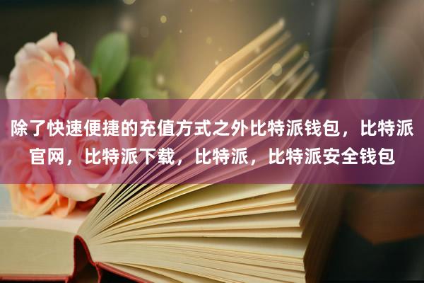 除了快速便捷的充值方式之外比特派钱包，比特派官网，比特派下载，比特派，比特派安全钱包