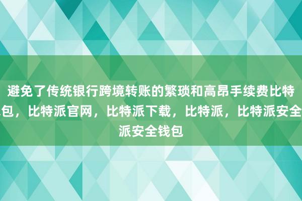 避免了传统银行跨境转账的繁琐和高昂手续费比特派钱包，比特派官网，比特派下载，比特派，比特派安全钱包