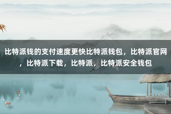 比特派钱的支付速度更快比特派钱包，比特派官网，比特派下载，比特派，比特派安全钱包