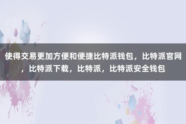 使得交易更加方便和便捷比特派钱包，比特派官网，比特派下载，比特派，比特派安全钱包