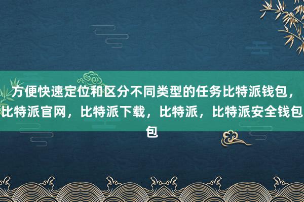 方便快速定位和区分不同类型的任务比特派钱包，比特派官网，比特派下载，比特派，比特派安全钱包