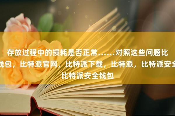 存放过程中的损耗是否正常……对照这些问题比特派钱包，比特派官网，比特派下载，比特派，比特派安全钱包