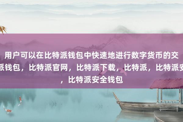 用户可以在比特派钱包中快速地进行数字货币的交易比特派钱包，比特派官网，比特派下载，比特派，比特派安全钱包