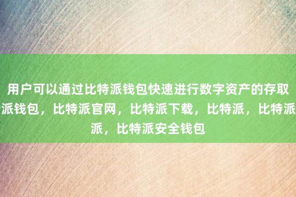 用户可以通过比特派钱包快速进行数字资产的存取操作比特派钱包，比特派官网，比特派下载，比特派，比特派安全钱包