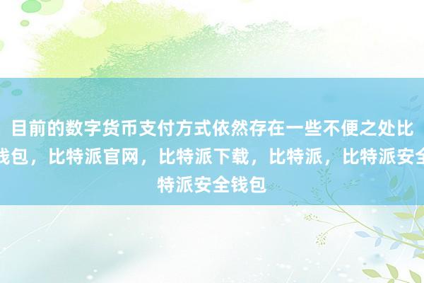 目前的数字货币支付方式依然存在一些不便之处比特派钱包，比特派官网，比特派下载，比特派，比特派安全钱包