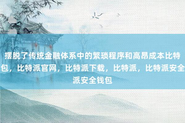 摆脱了传统金融体系中的繁琐程序和高昂成本比特派钱包，比特派官网，比特派下载，比特派，比特派安全钱包