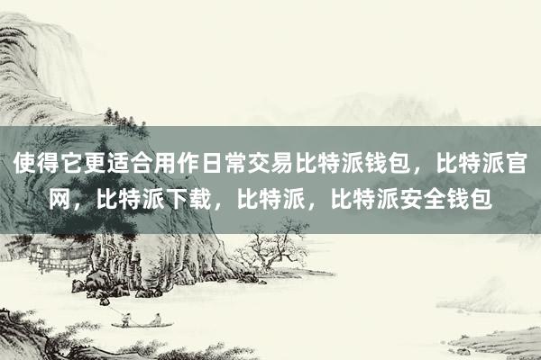 使得它更适合用作日常交易比特派钱包，比特派官网，比特派下载，比特派，比特派安全钱包